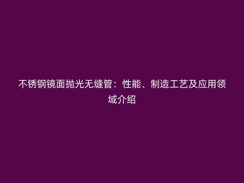 不锈钢镜面抛光无缝管：性能、制造工艺及应用领域介绍