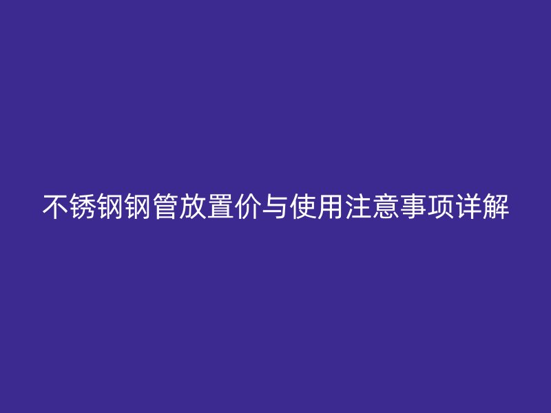 不锈钢钢管放置价与使用注意事项详解
