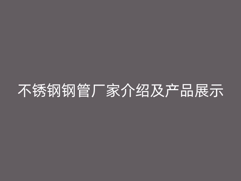 不锈钢钢管厂家介绍及产品展示