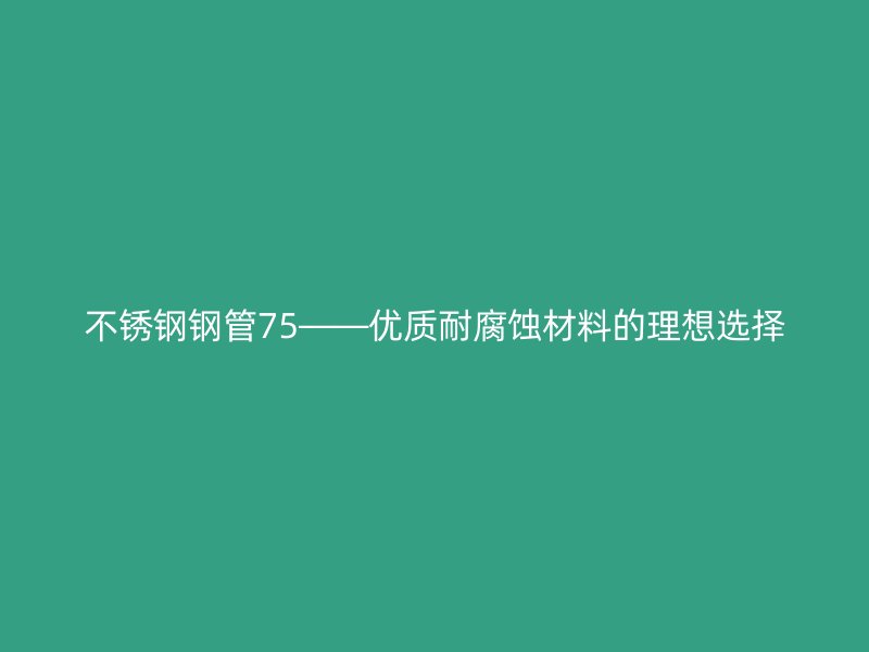 不锈钢钢管75——优质耐腐蚀材料的理想选择