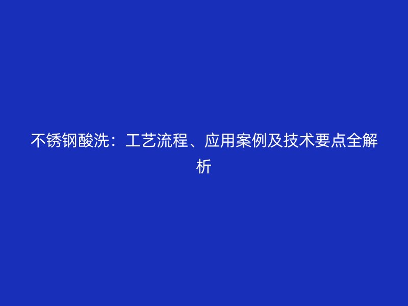 不锈钢酸洗：工艺流程、应用案例及技术要点全解析