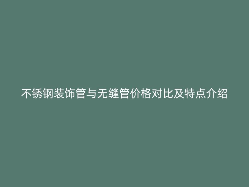 不锈钢装饰管与无缝管价格对比及特点介绍