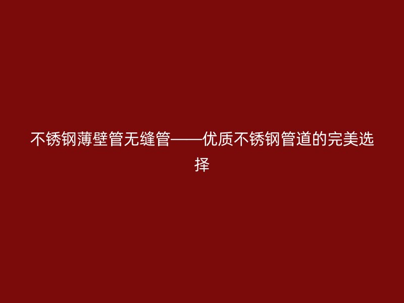 不锈钢薄壁管无缝管——优质不锈钢管道的完美选择