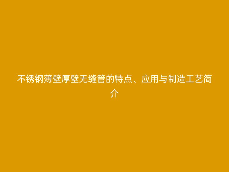 不锈钢薄壁厚壁无缝管的特点、应用与制造工艺简介