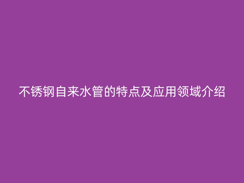 不锈钢自来水管的特点及应用领域介绍
