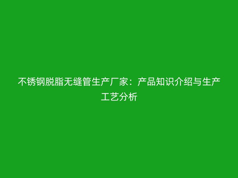 不锈钢脱脂无缝管生产厂家：产品知识介绍与生产工艺分析