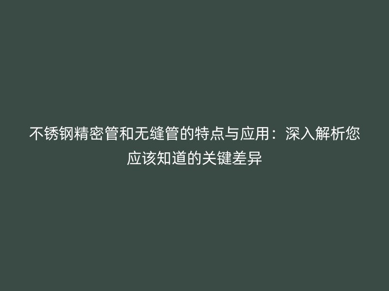 不锈钢精密管和无缝管的特点与应用：深入解析您应该知道的关键差异