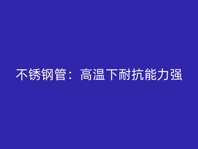 不锈钢管：高温下耐抗能力强