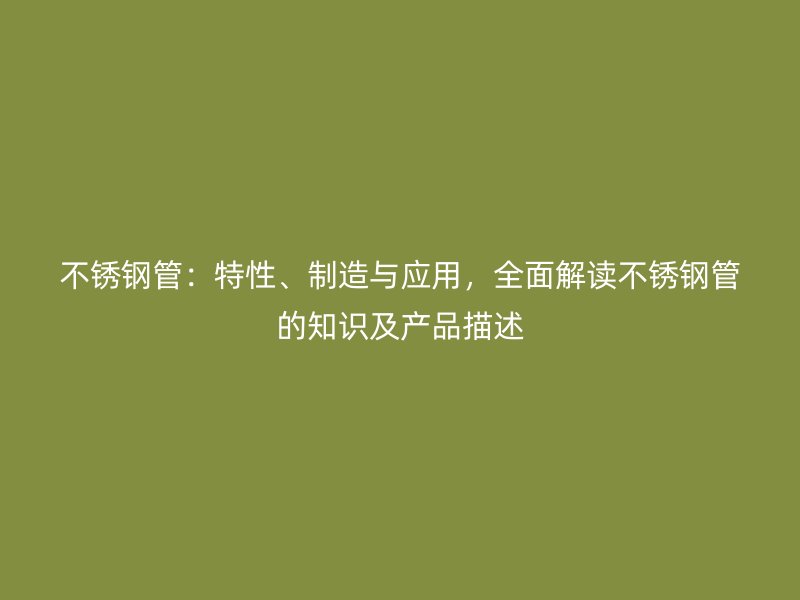 不锈钢管：特性、制造与应用，全面解读不锈钢管的知识及产品描述