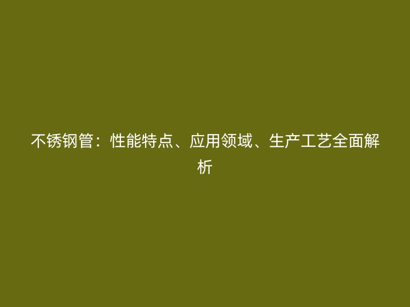 不锈钢管：性能特点、应用领域、生产工艺全面解析
