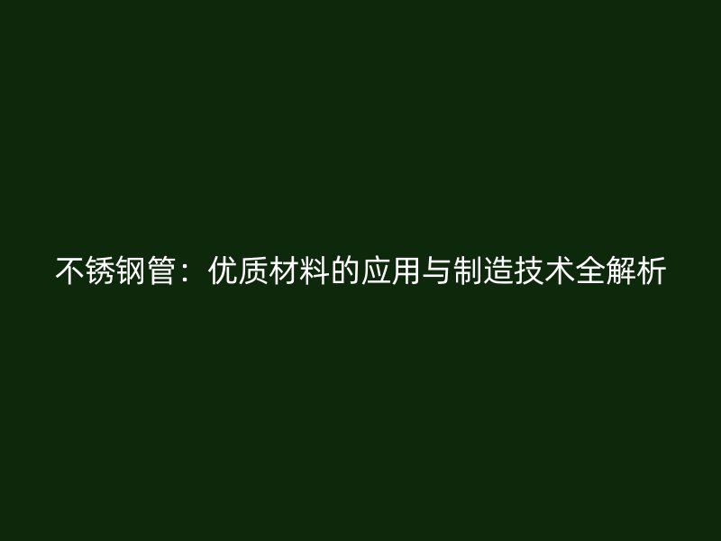 不锈钢管：优质材料的应用与制造技术全解析