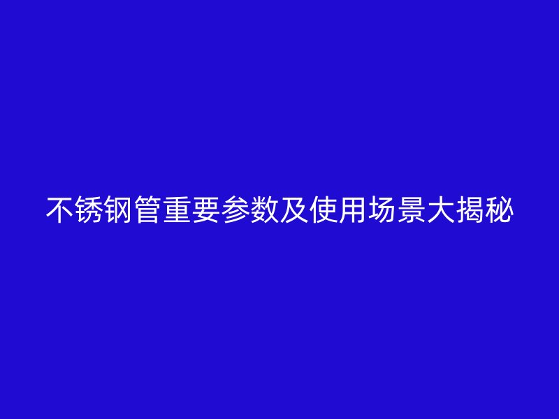 不锈钢管重要参数及使用场景大揭秘