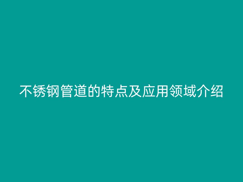 不锈钢管道的特点及应用领域介绍