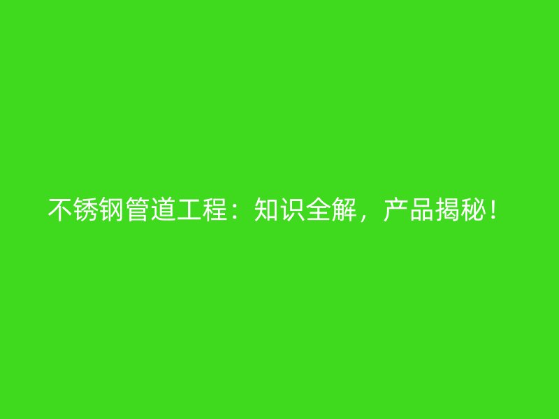 不锈钢管道工程：知识全解，产品揭秘！