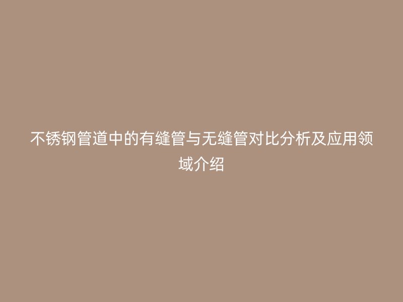 不锈钢管道中的有缝管与无缝管对比分析及应用领域介绍