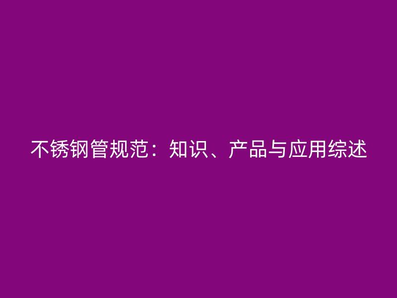 不锈钢管规范：知识、产品与应用综述