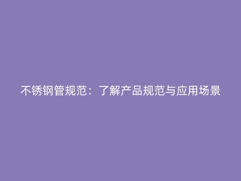 不锈钢管规范：了解产品规范与应用场景