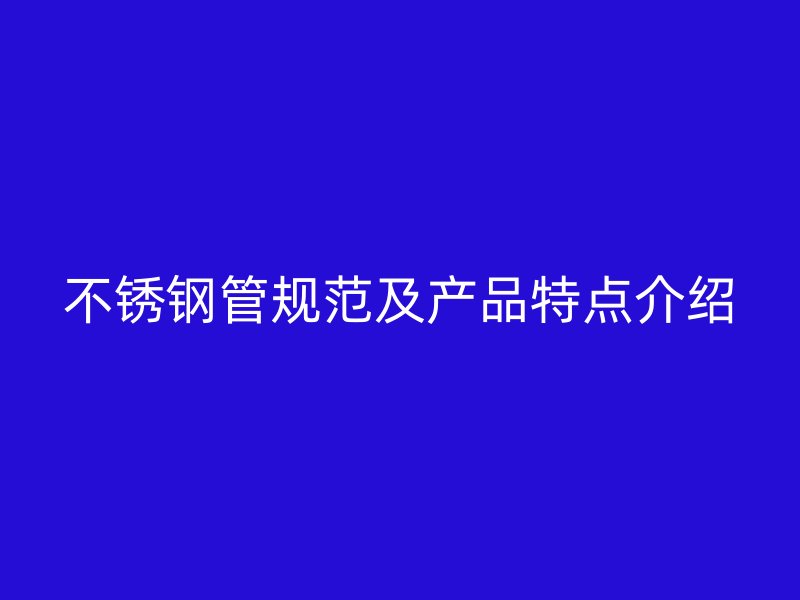不锈钢管规范及产品特点介绍