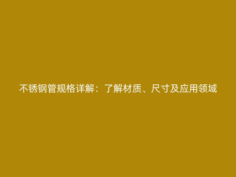 不锈钢管规格详解：了解材质、尺寸及应用领域