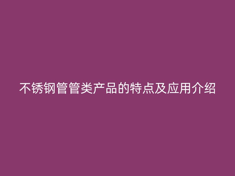 不锈钢管管类产品的特点及应用介绍
