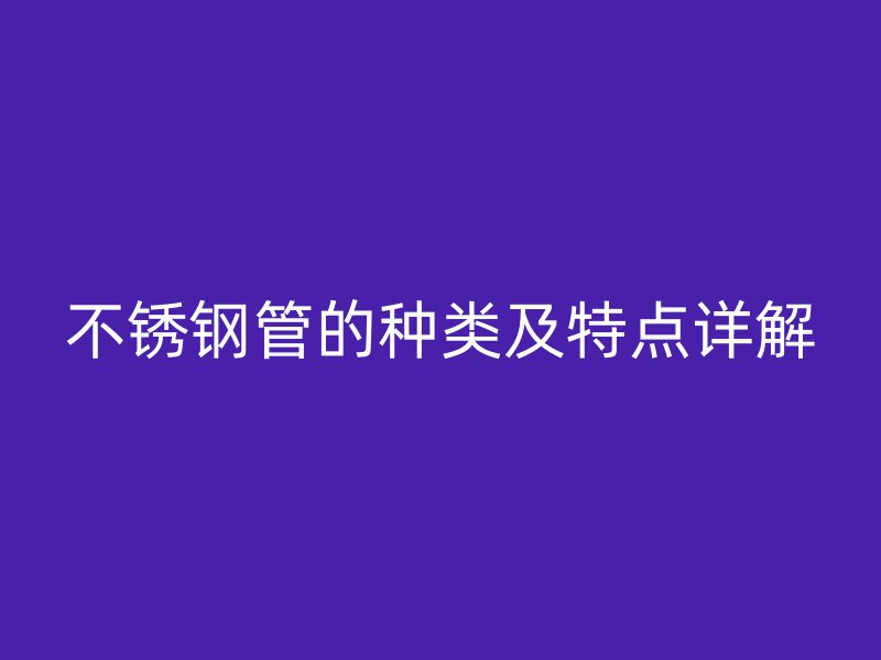不锈钢管的种类及特点详解