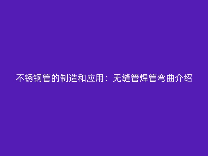 不锈钢管的制造和应用：无缝管焊管弯曲介绍