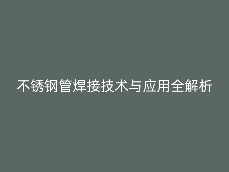 不锈钢管焊接技术与应用全解析