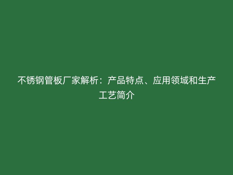 不锈钢管板厂家解析：产品特点、应用领域和生产工艺简介
