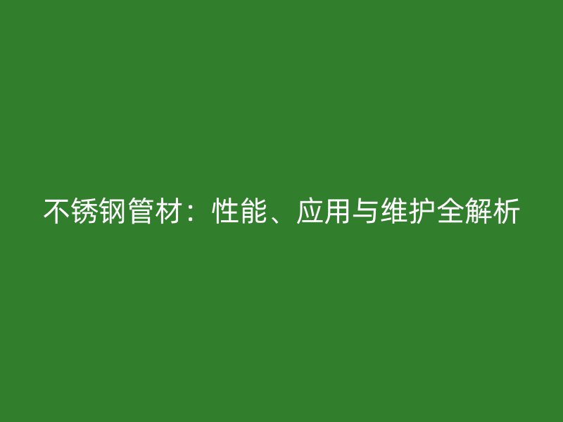 不锈钢管材：性能、应用与维护全解析