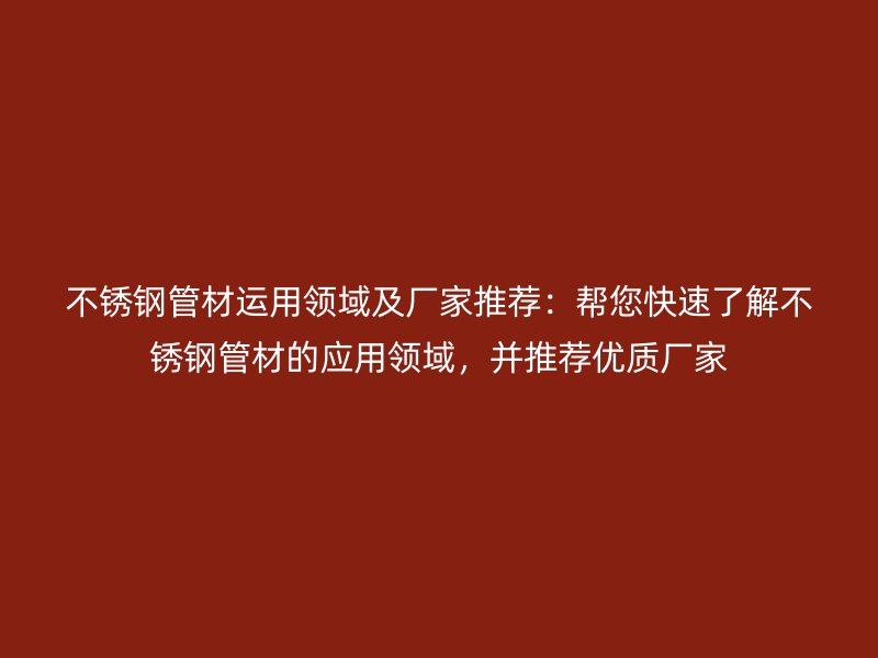 不锈钢管材运用领域及厂家推荐：帮您快速了解不锈钢管材的应用领域，并推荐优质厂家