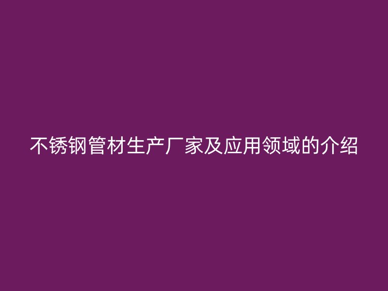 不锈钢管材生产厂家及应用领域的介绍