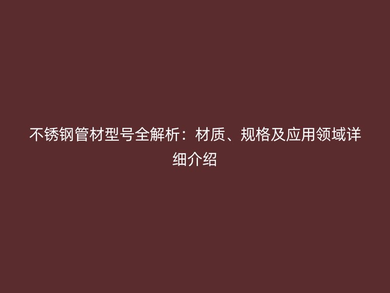 不锈钢管材型号全解析：材质、规格及应用领域详细介绍