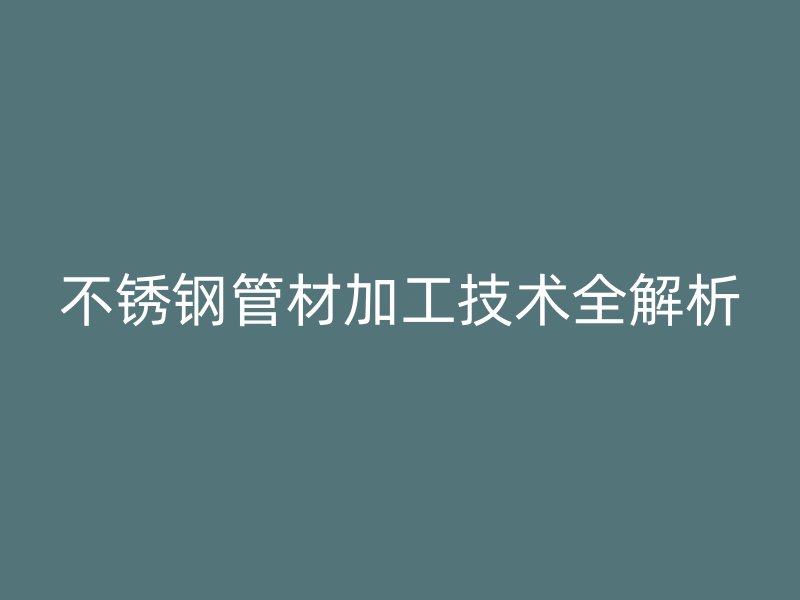 不锈钢管材加工技术全解析