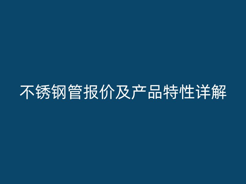 不锈钢管报价及产品特性详解