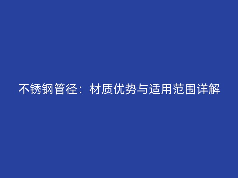 不锈钢管径：材质优势与适用范围详解