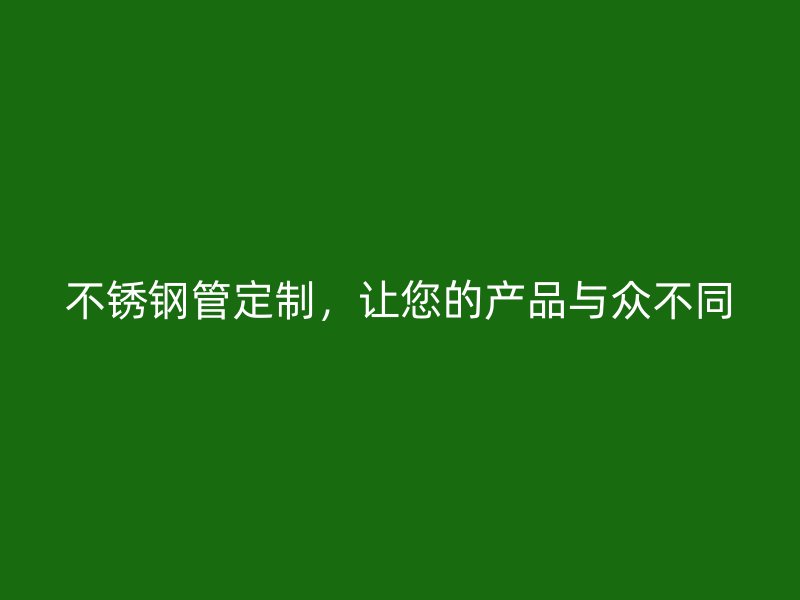 不锈钢管定制，让您的产品与众不同