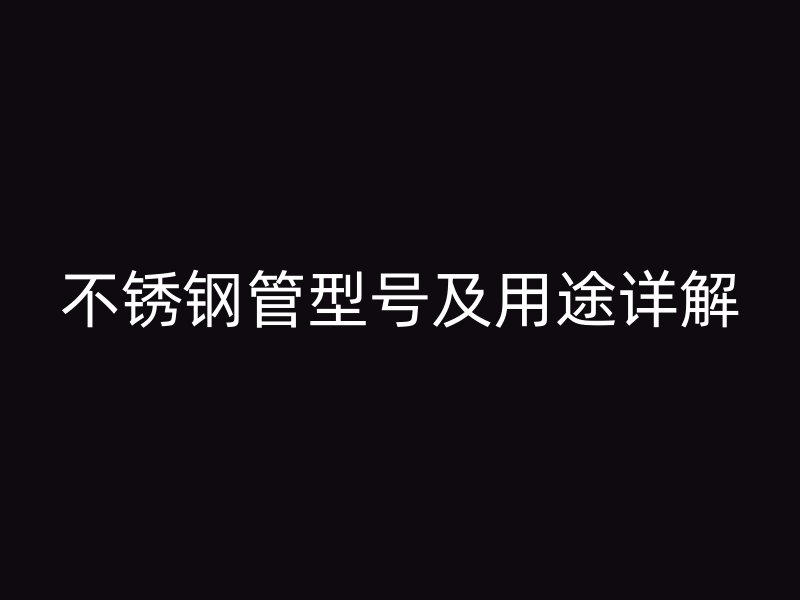 不锈钢管型号及用途详解