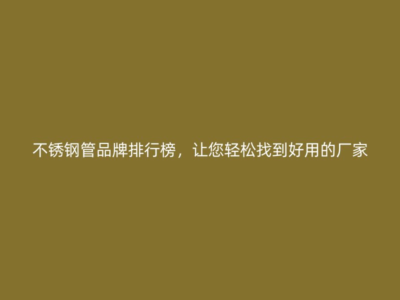 不锈钢管品牌排行榜，让您轻松找到好用的厂家