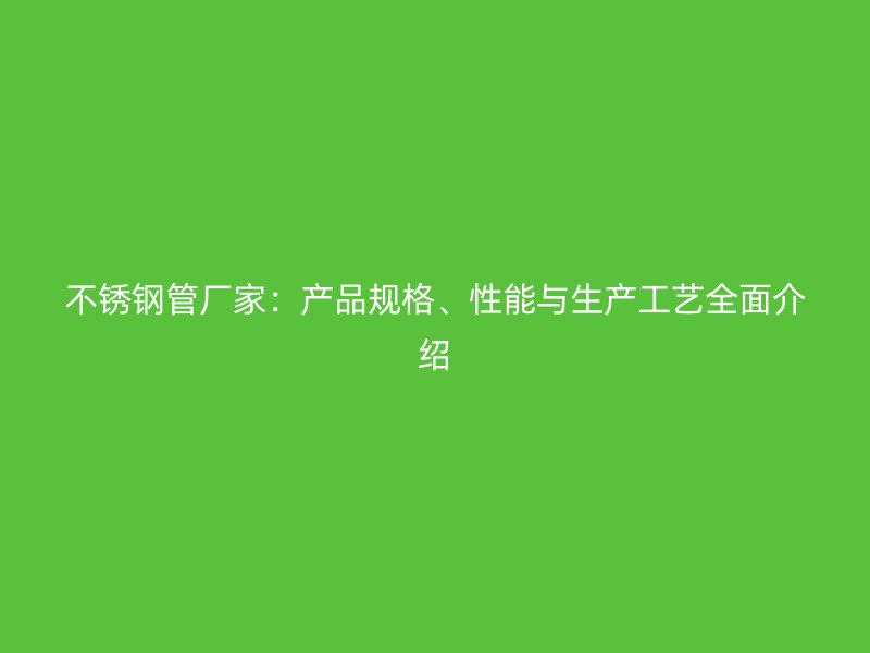 不锈钢管厂家：产品规格、性能与生产工艺全面介绍