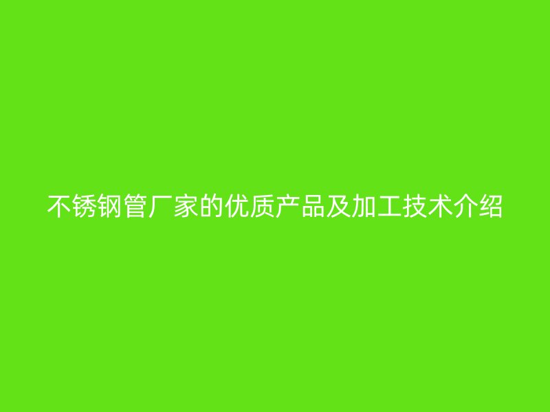 不锈钢管厂家的优质产品及加工技术介绍
