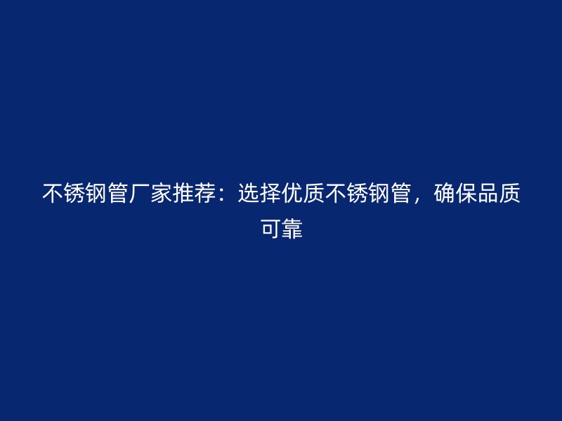 不锈钢管厂家推荐：选择优质不锈钢管，确保品质可靠