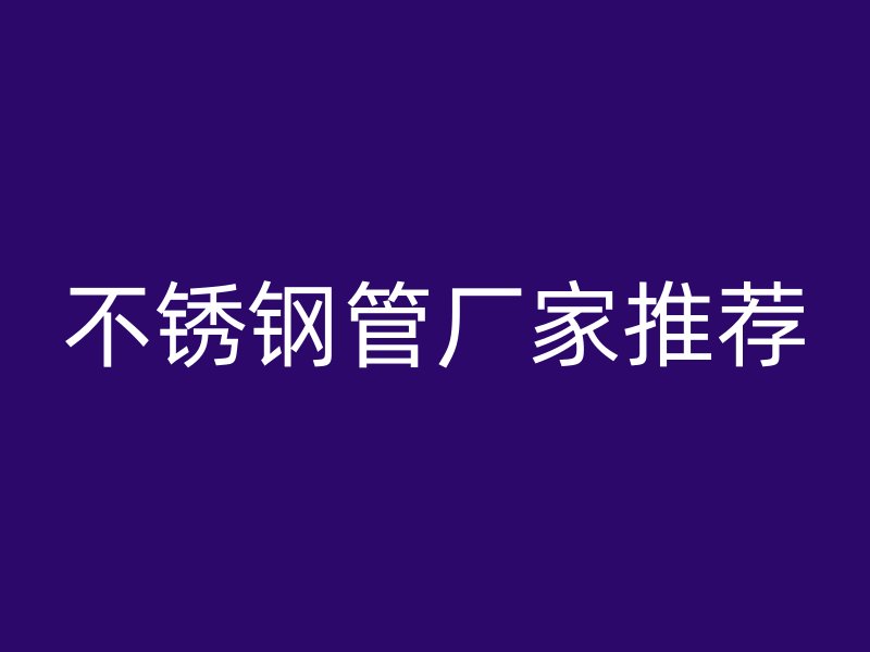 不锈钢管厂家推荐
