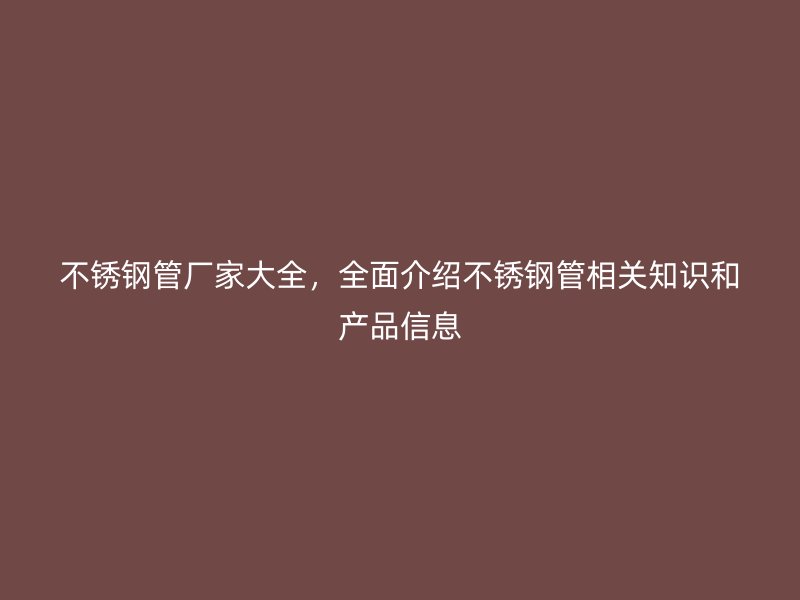 不锈钢管厂家大全，全面介绍不锈钢管相关知识和产品信息