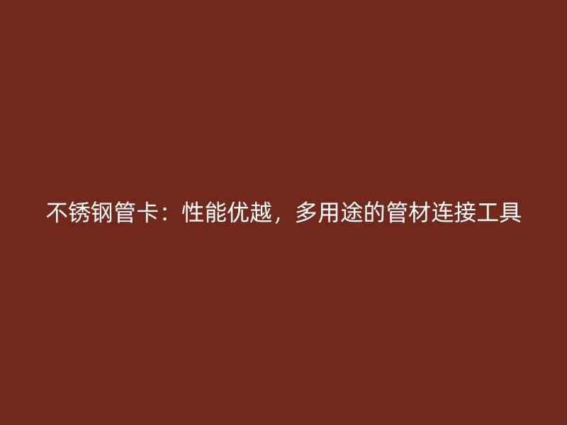 不锈钢管卡：性能优越，多用途的管材连接工具