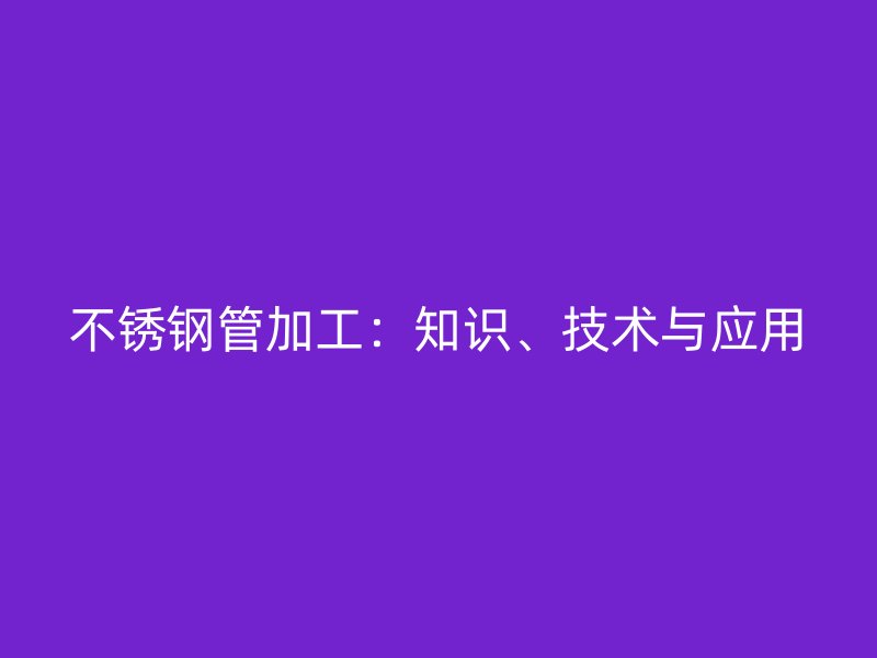 不锈钢管加工：知识、技术与应用