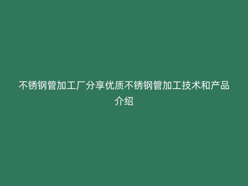 不锈钢管加工厂分享优质不锈钢管加工技术和产品介绍