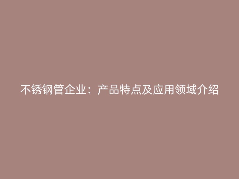 不锈钢管企业：产品特点及应用领域介绍