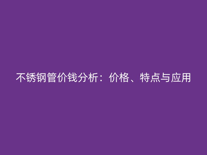 不锈钢管价钱分析：价格、特点与应用