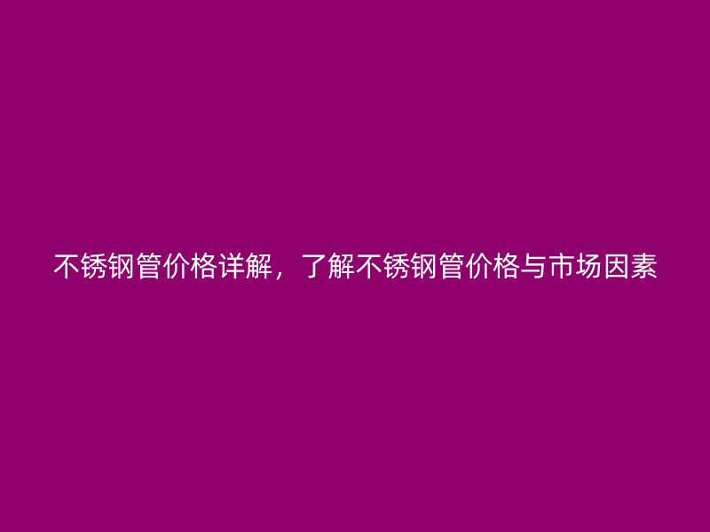 不锈钢管价格详解，了解不锈钢管价格与市场因素