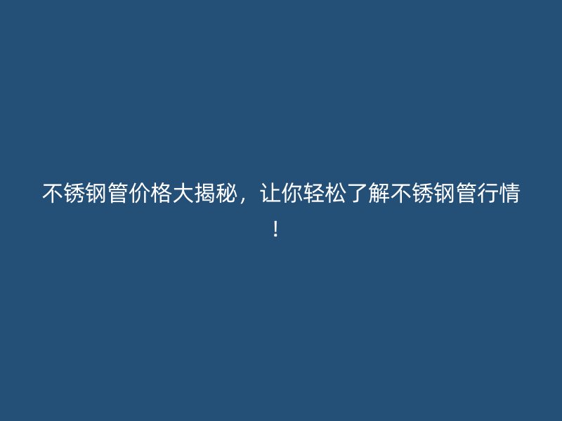 不锈钢管价格大揭秘，让你轻松了解不锈钢管行情！